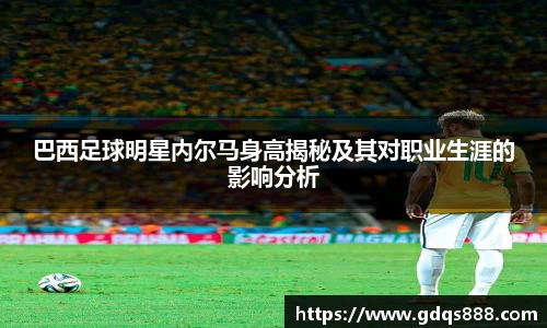 巴西足球明星内尔马身高揭秘及其对职业生涯的影响分析