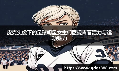 皮克头像下的足球明星女生们展现青春活力与运动魅力