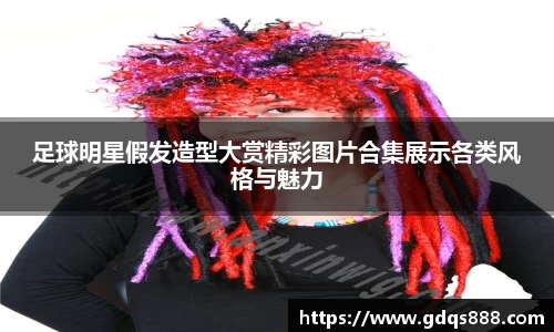 足球明星假发造型大赏精彩图片合集展示各类风格与魅力